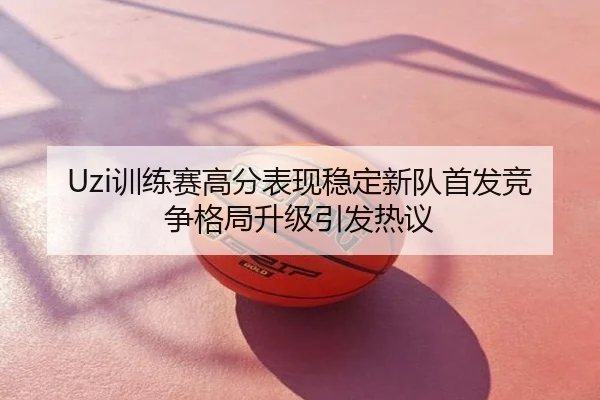 Uzi训练赛高分表现稳定新队首发竞争格局升级引发热议