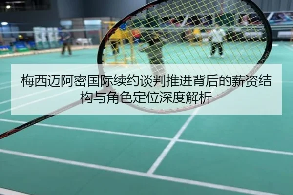 梅西迈阿密国际续约谈判推进背后的薪资结构与角色定位深度解析
